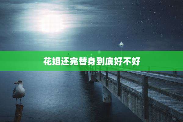花姐还完替身到底好不好