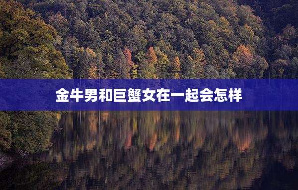 金牛男和巨蟹女在一起会怎样