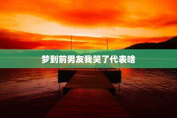 梦到前男友我哭了代表啥