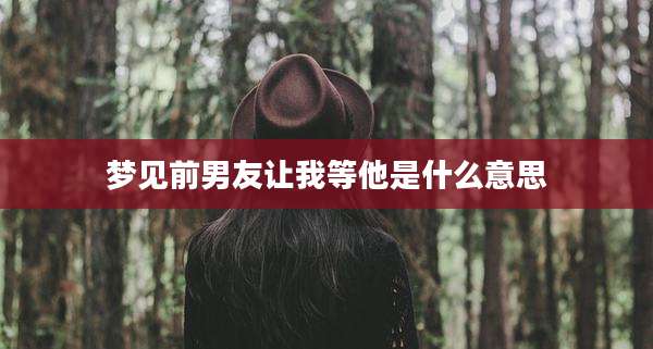 梦见前男友让我等他是什么意思