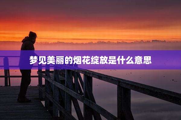 梦见美丽的烟花绽放是什么意思