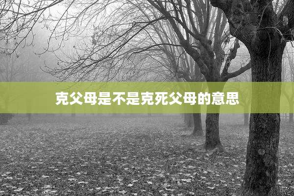 克父母是不是克死父母的意思