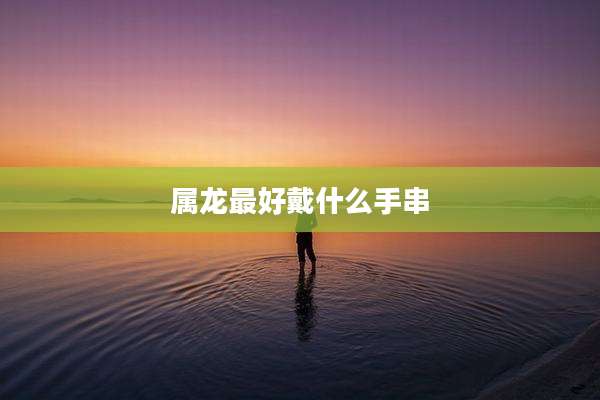 属龙最好戴什么手串