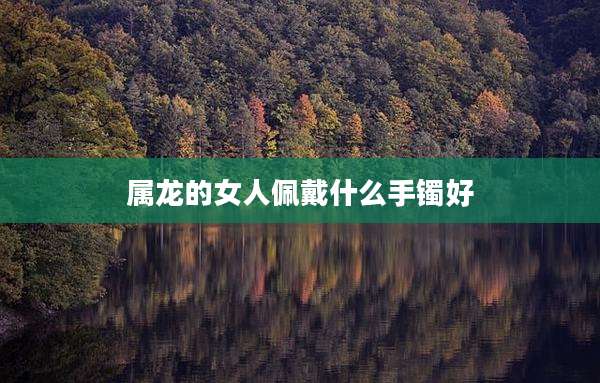 属龙的女人佩戴什么手镯好