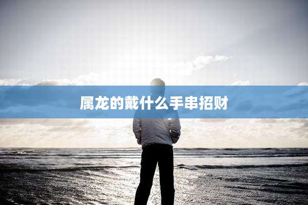 属龙的戴什么手串招财