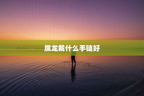 属龙戴什么手链好