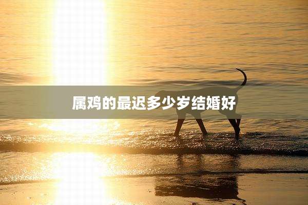 属鸡的最迟多少岁结婚好