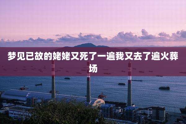梦见已故的姥姥又死了一遍我又去了遍火葬场