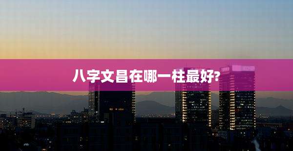 八字文昌在哪一柱最好?