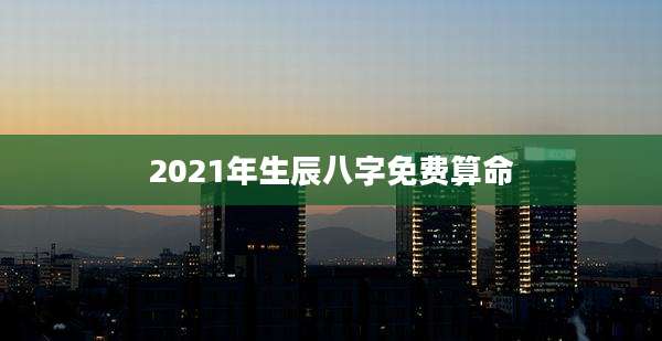 2021年生辰八字免费算命