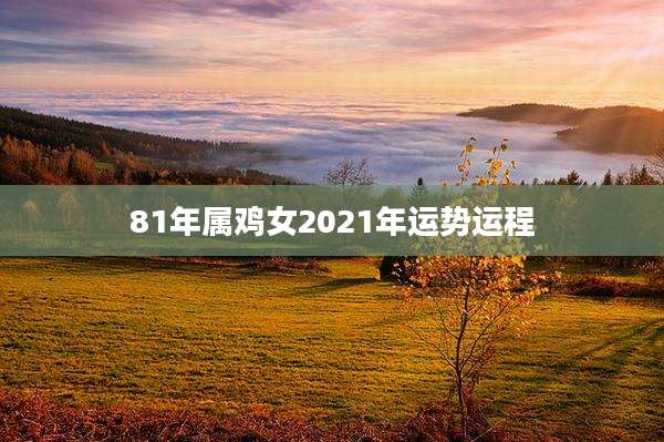 81年属鸡女2021年运势运程