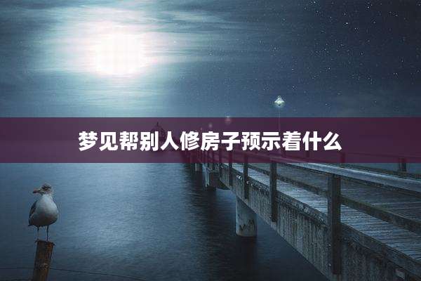 梦见帮别人修房子预示着什么