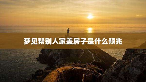 梦见帮别人家盖房子是什么预兆