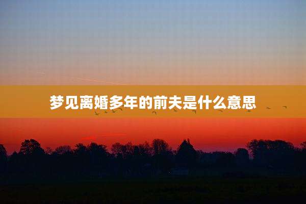 梦见离婚多年的前夫是什么意思