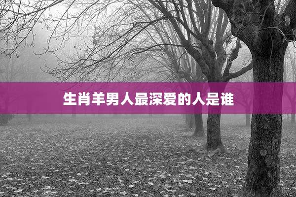 生肖羊男人最深爱的人是谁