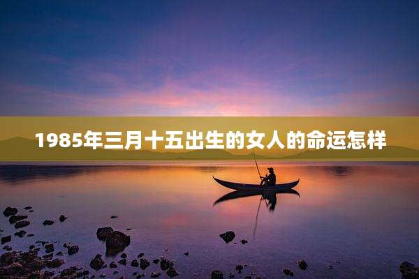 1985年三月十五出生的女人的命运怎样