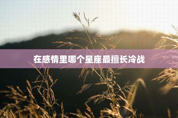 在感情里哪个星座最擅长冷战