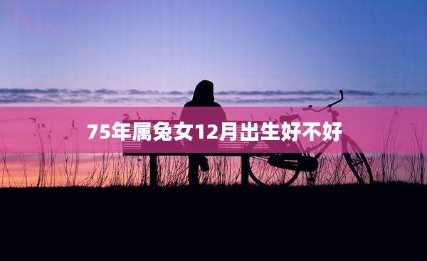 75年属兔女12月出生好不好