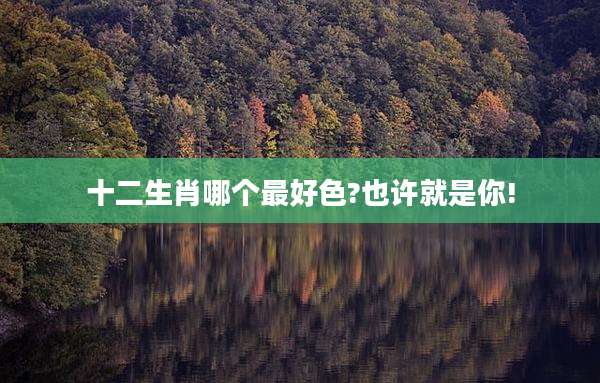 十二生肖哪个最好色?也许就是你!