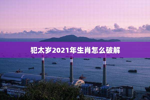 犯太岁2021年生肖怎么破解