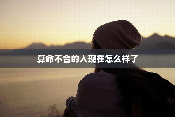 算命不合的人现在怎么样了
