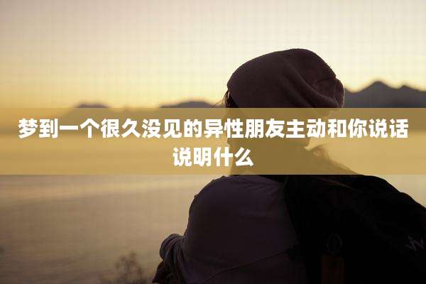 梦到一个很久没见的异性朋友主动和你说话说明什么