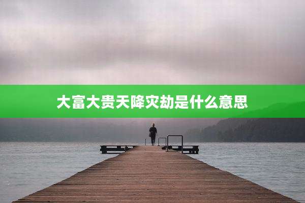 大富大贵天降灾劫是什么意思