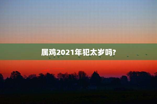 属鸡2021年犯太岁吗?