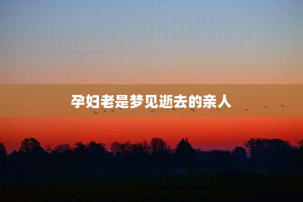 孕妇老是梦见逝去的亲人