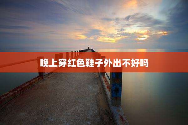 晚上穿红色鞋子外出不好吗