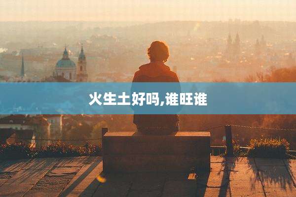火生土好吗,谁旺谁