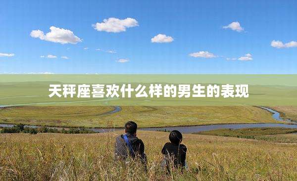 天秤座喜欢什么样的男生的表现
