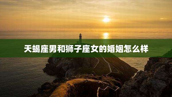 天蝎座男和狮子座女的婚姻怎么样