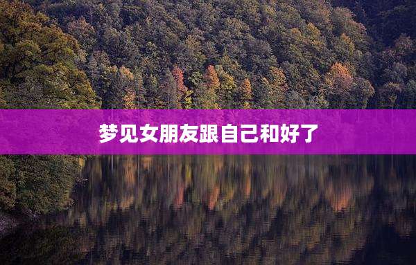梦见女朋友跟自己和好了