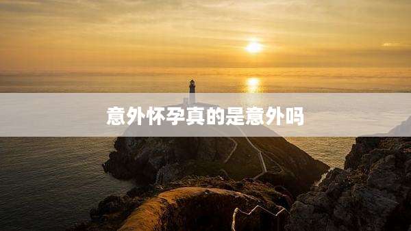 意外怀孕真的是意外吗