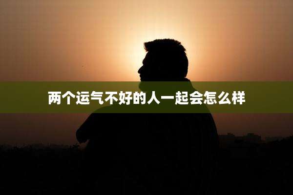 两个运气不好的人一起会怎么样