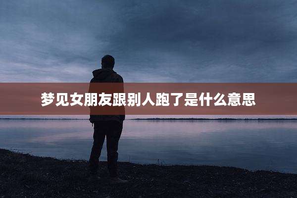 梦见女朋友跟别人跑了是什么意思