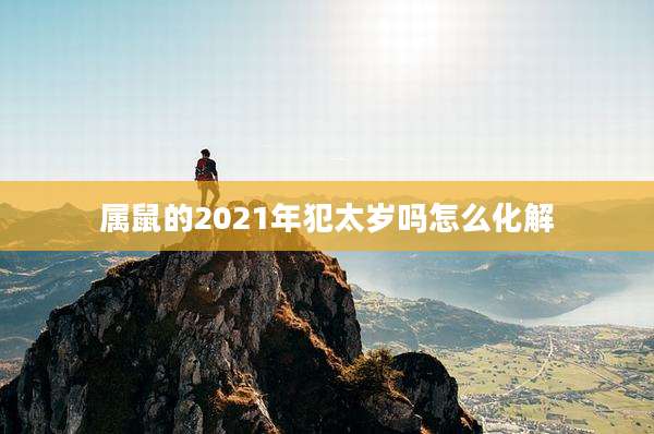 属鼠的2021年犯太岁吗怎么化解