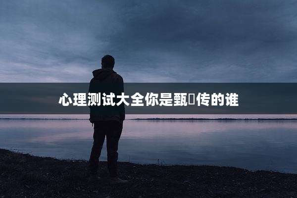 心理测试大全你是甄嬛传的谁