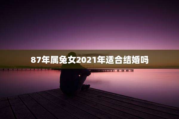 87年属兔女2021年适合结婚吗