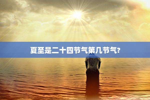 夏至是二十四节气第几节气?