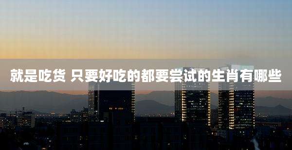 就是吃货 只要好吃的都要尝试的生肖有哪些