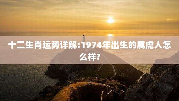 十二生肖运势详解:1974年出生的属虎人怎么样?