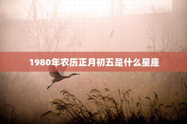 1980年农历正月初五是什么星座