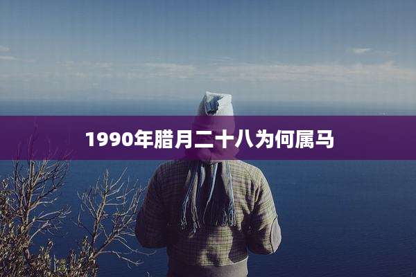 1990年腊月二十八为何属马