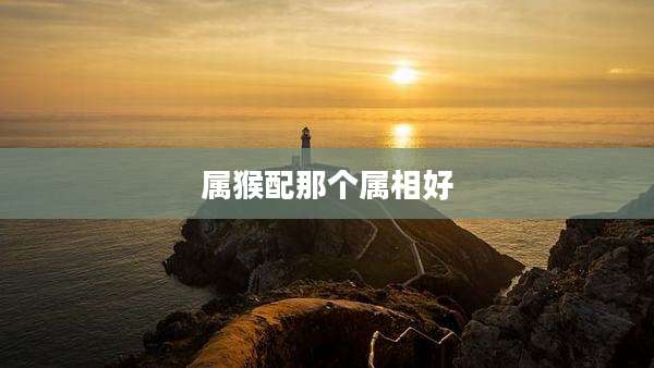 属猴配那个属相好