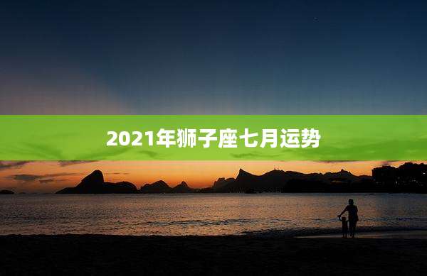 2021年狮子座七月运势