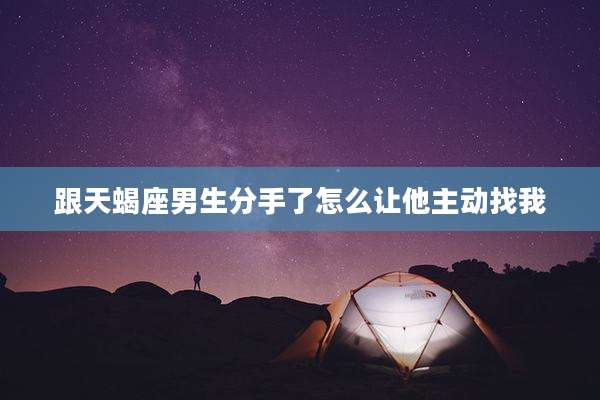 跟天蝎座男生分手了怎么让他主动找我