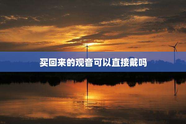买回来的观音可以直接戴吗