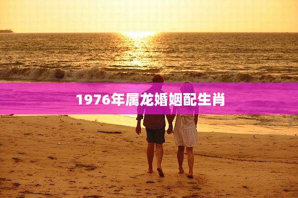 1976年属龙婚姻配生肖